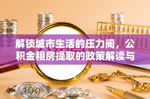 茅箭解锁城市生活的压力阀，公积金租房提取的政策解读与实践指南