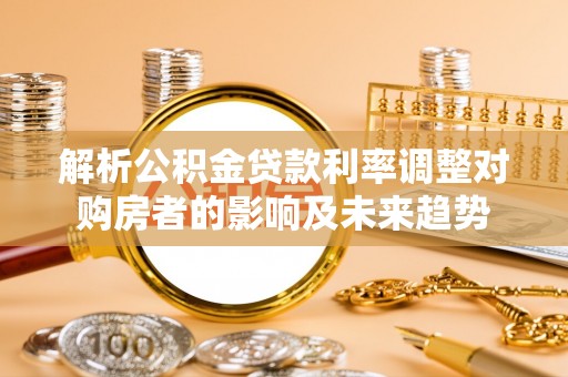 租赁解析公积金贷款利率调整对购房者的影响及未来趋势