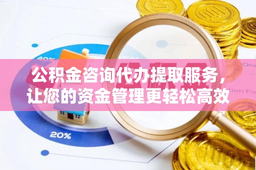 杏花岭公积金咨询代办提取服务，让您的资金管理更轻松高效