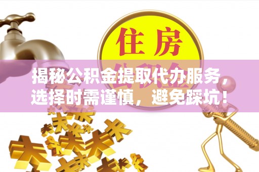 杏花岭揭秘公积金提取代办服务，选择时需谨慎，避免踩坑！