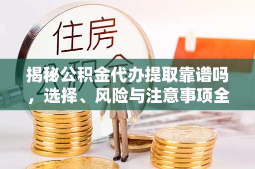 岳池揭秘公积金代办提取靠谱吗，选择、风险与注意事项全解析