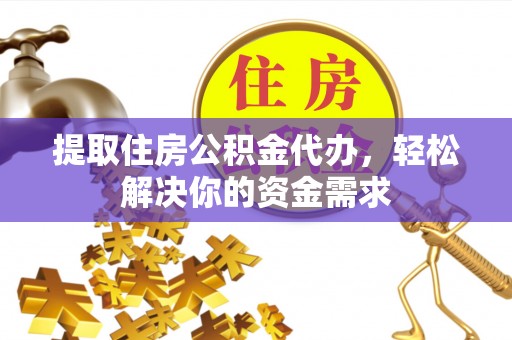 岳池提取住房公积金代办，轻松解决你的资金需求
