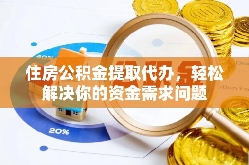 鄂托克前旗住房公积金提取代办，轻松解决你的资金需求问题
