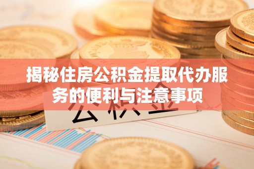 高平揭秘住房公积金提取代办服务的便利与注意事项