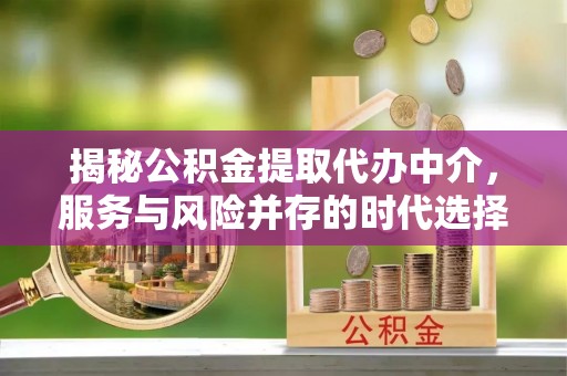 高平揭秘公积金提取代办中介，服务与风险并存的时代选择