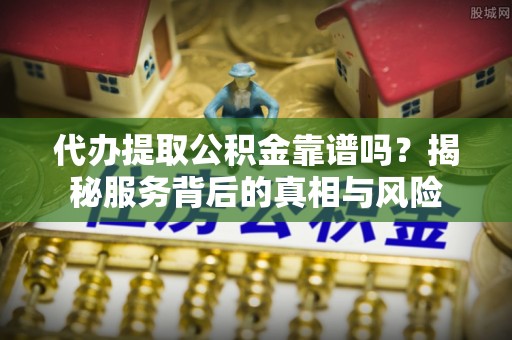 广西代办提取公积金靠谱吗？揭秘服务背后的真相与风险