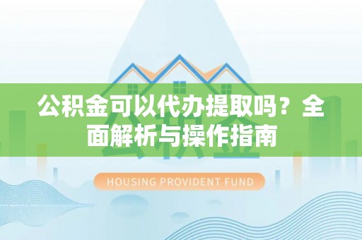 广西公积金可以代办提取吗？全面解析与操作指南