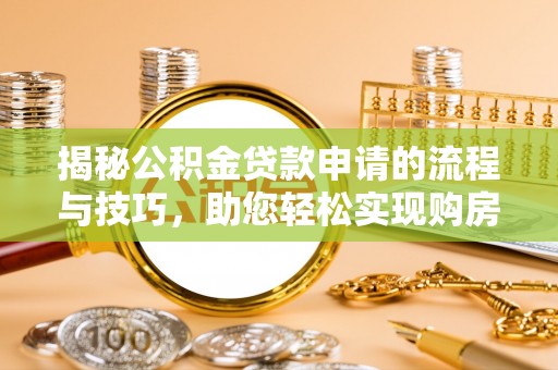 广西揭秘公积金贷款申请的流程与技巧，助您轻松实现购房梦