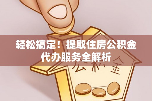 广西轻松搞定！提取住房公积金代办服务全解析