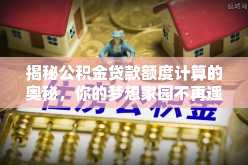 江州揭秘公积金贷款额度计算的奥秘，你的梦想家园不再遥不可及