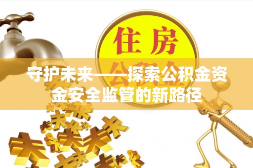 江州守护未来——探索公积金资金安全监管的新路径