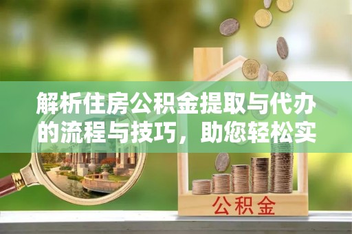 江州解析住房公积金提取与代办的流程与技巧，助您轻松实现资金流动