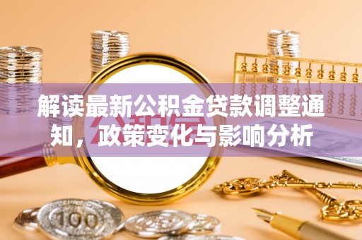 江州解读最新公积金贷款调整通知，政策变化与影响分析
