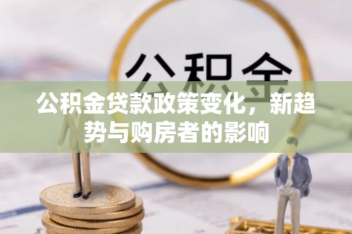 南宁公积金贷款政策变化，新趋势与购房者的影响
