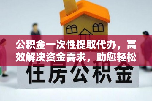 遂昌公积金一次性提取代办，高效解决资金需求，助您轻松应对生活难题