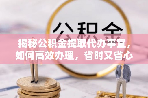 遂昌揭秘公积金提取代办事宜，如何高效办理，省时又省心？