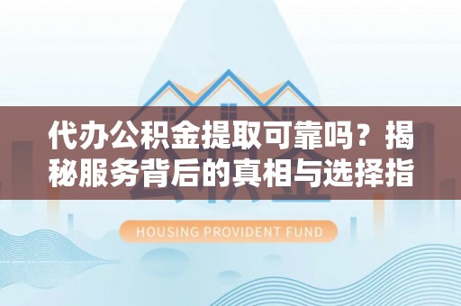 遂昌代办公积金提取可靠吗？揭秘服务背后的真相与选择指南