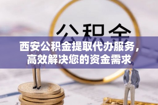 遂昌西安公积金提取代办服务，高效解决您的资金需求