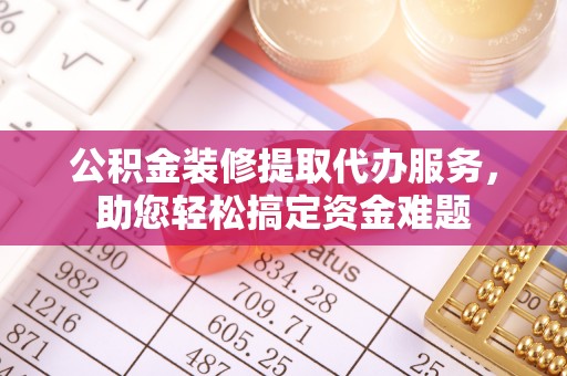 遂昌公积金装修提取代办服务，助您轻松搞定资金难题