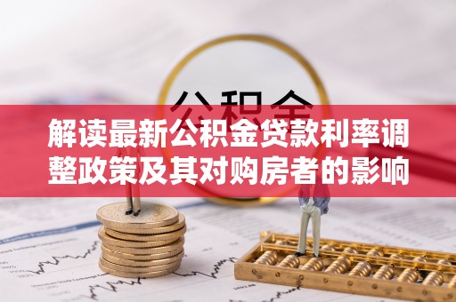 漠河解读最新公积金贷款利率调整政策及其对购房者的影响
