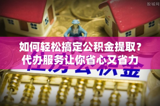 漠河如何轻松搞定公积金提取？代办服务让你省心又省力