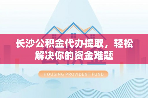 源城长沙公积金代办提取，轻松解决你的资金难题