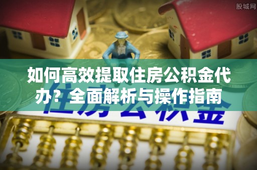 源城如何高效提取住房公积金代办？全面解析与操作指南