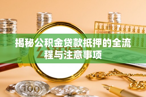 杏花岭揭秘公积金贷款抵押的全流程与注意事项
