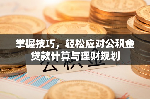 杏花岭掌握技巧，轻松应对公积金贷款计算与理财规划