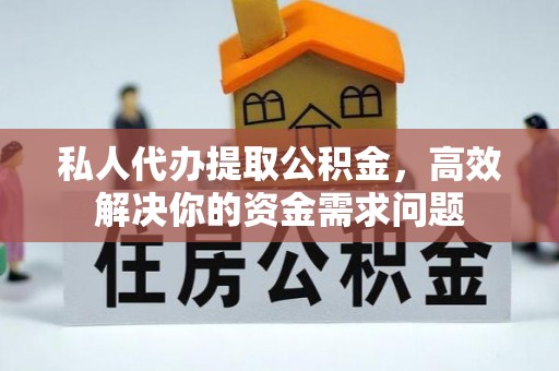 杏花岭私人代办提取公积金，高效解决你的资金需求问题