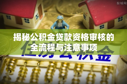 龙海揭秘公积金贷款资格审核的全流程与注意事项