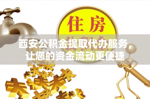 龙海西安公积金提取代办服务，让您的资金流动更便捷