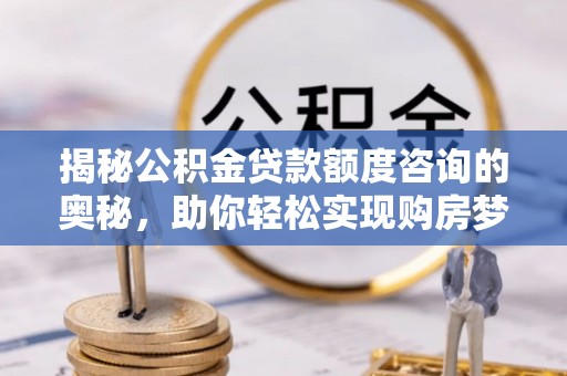 龙海揭秘公积金贷款额度咨询的奥秘，助你轻松实现购房梦想