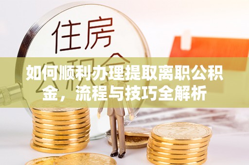 龙海如何顺利办理提取离职公积金，流程与技巧全解析