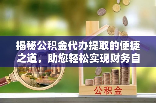 封丘揭秘公积金代办提取的便捷之道，助您轻松实现财务自由