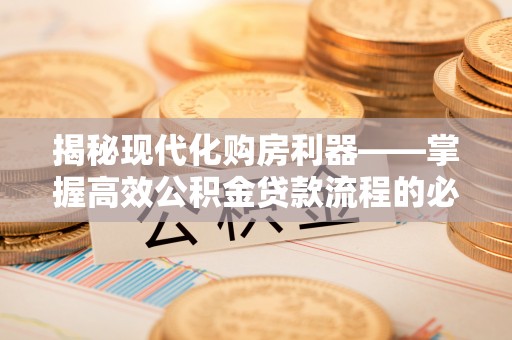 封丘揭秘现代化购房利器——掌握高效公积金贷款流程的必备指南