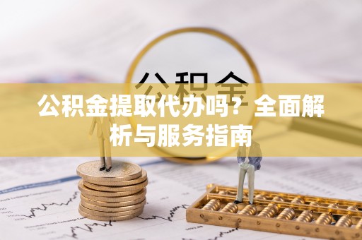 封丘公积金提取代办吗？全面解析与服务指南