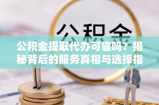 离岛公积金提取代办可靠吗？揭秘背后的服务真相与选择指南