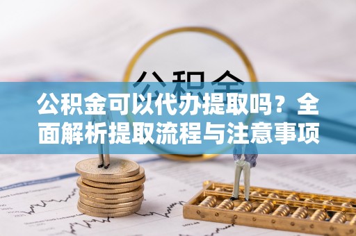 离岛公积金可以代办提取吗？全面解析提取流程与注意事项