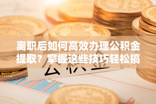 源城离职后如何高效办理公积金提取？掌握这些技巧轻松搞定