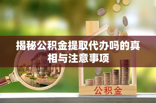 源城揭秘公积金提取代办吗的真相与注意事项
