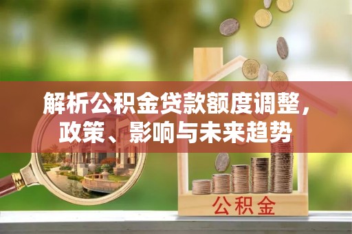 双台子解析公积金贷款额度调整，政策、影响与未来趋势
