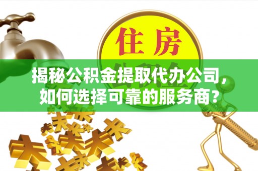 双台子揭秘公积金提取代办公司，如何选择可靠的服务商？