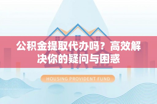 东升公积金提取代办吗？高效解决你的疑问与困惑
