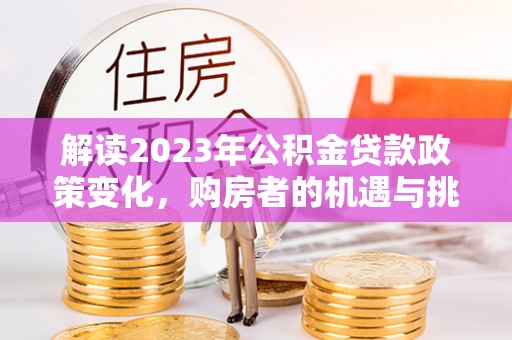 错那解读2023年公积金贷款政策变化，购房者的机遇与挑战