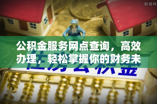 东升公积金服务网点查询，高效办理，轻松掌握你的财务未来
