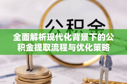 广西全面解析现代化背景下的公积金提取流程与优化策略