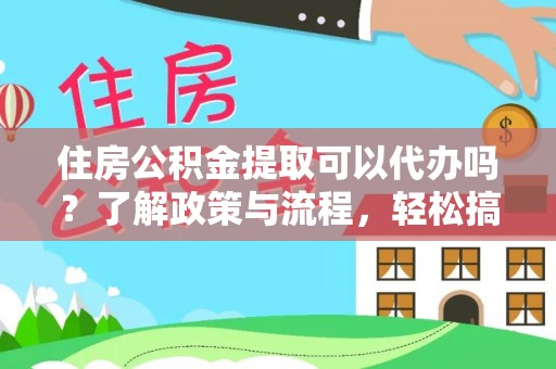 广西住房公积金提取可以代办吗？了解政策与流程，轻松搞定公积金提取