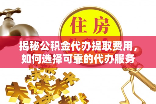 番禺揭秘公积金代办提取费用，如何选择可靠的代办服务