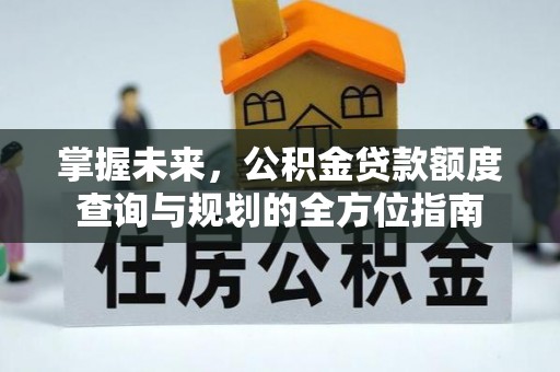 租赁掌握未来，公积金贷款额度查询与规划的全方位指南